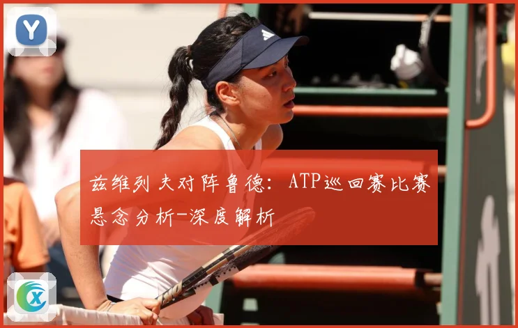 兹维列夫对阵鲁德：ATP巡回赛比赛悬念分析-深度解析