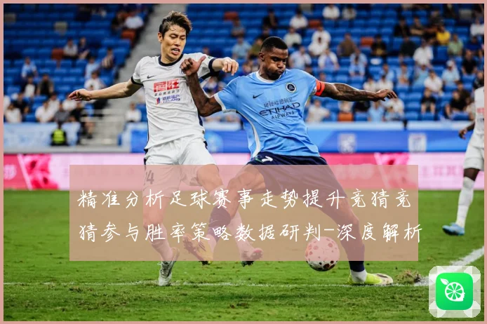 精准分析足球赛事走势提升竞猜竞猜参与胜率策略数据研判-深度解析