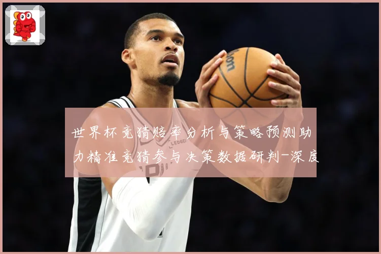 世界杯竞猜赔率分析与策略预测助力精准竞猜参与决策数据研判-深度解析