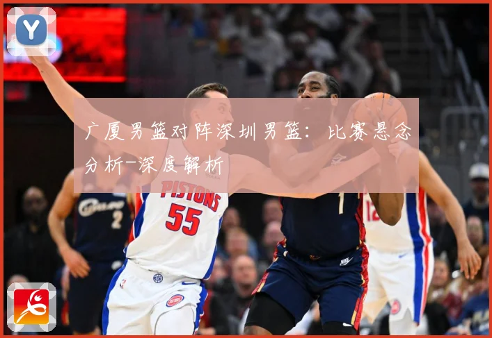 广厦男篮对阵深圳男篮：比赛悬念分析-深度解析