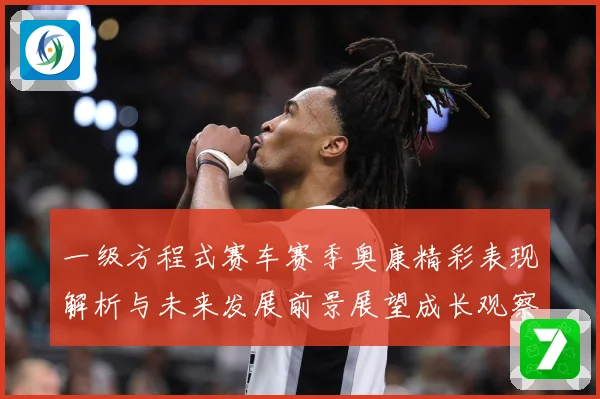 一级方程式赛车赛季奥康精彩表现解析与未来发展前景展望成长观察-深度解析