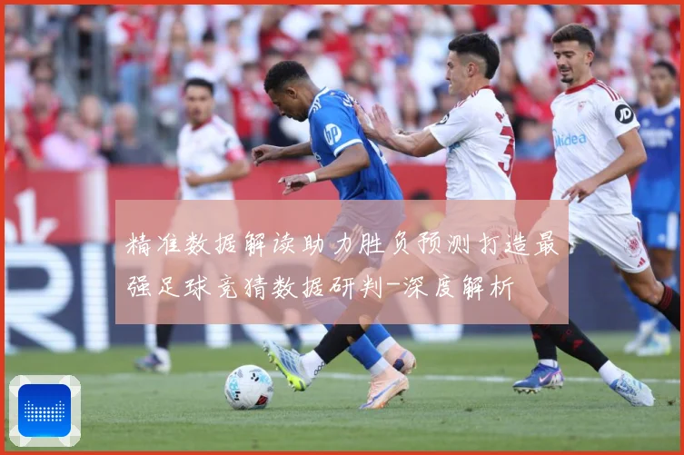 精准数据解读助力胜负预测打造最强足球竞猜数据研判-深度解析