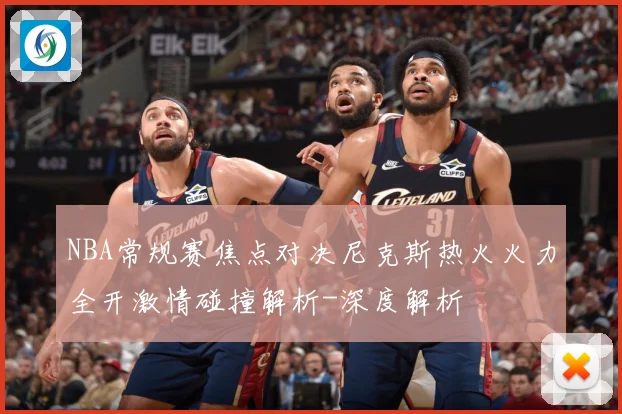 NBA常规赛焦点对决尼克斯热火火力全开激情碰撞解析-深度解析