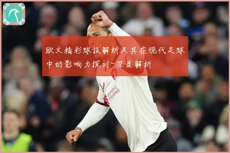 欧文精彩球技解析及其在现代足球中的影响力探讨-深度解析