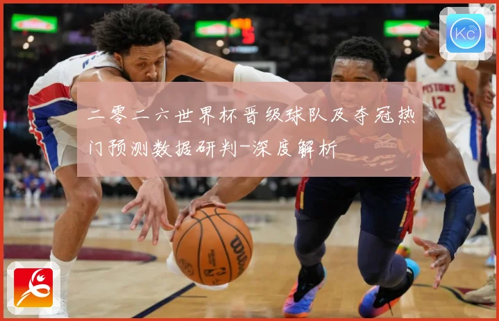 二零二六世界杯晋级球队及夺冠热门预测数据研判-深度解析