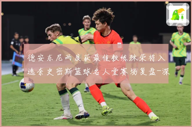 德安东尼两度获最佳教练殊荣将入选奈史密斯篮球名人堂赛场复盘-深度解析
