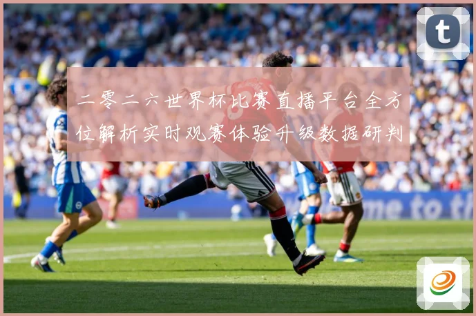 二零二六世界杯比赛直播平台全方位解析实时观赛体验升级数据研判-深度解析
