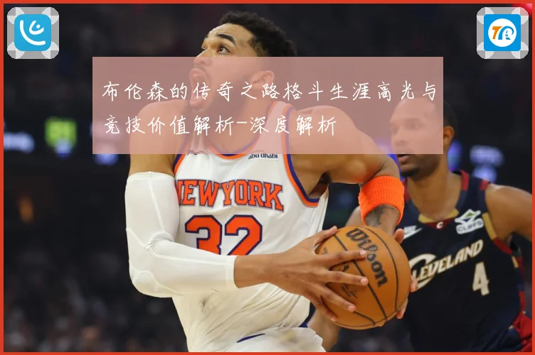 布伦森的传奇之路格斗生涯高光与竞技价值解析-深度解析