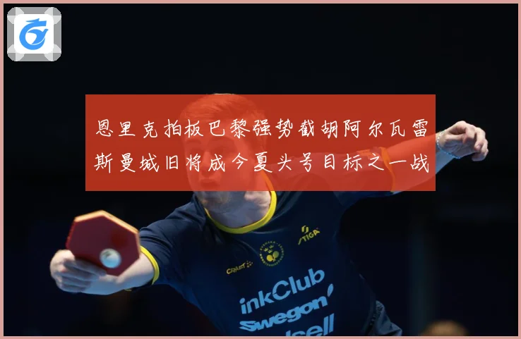恩里克拍板巴黎强势截胡阿尔瓦雷斯曼城旧将成今夏头号目标之一战术观察-深度解析