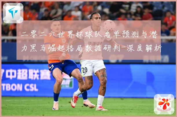 二零二六世界杯球队名单预测与潜力黑马崛起格局数据研判-深度解析