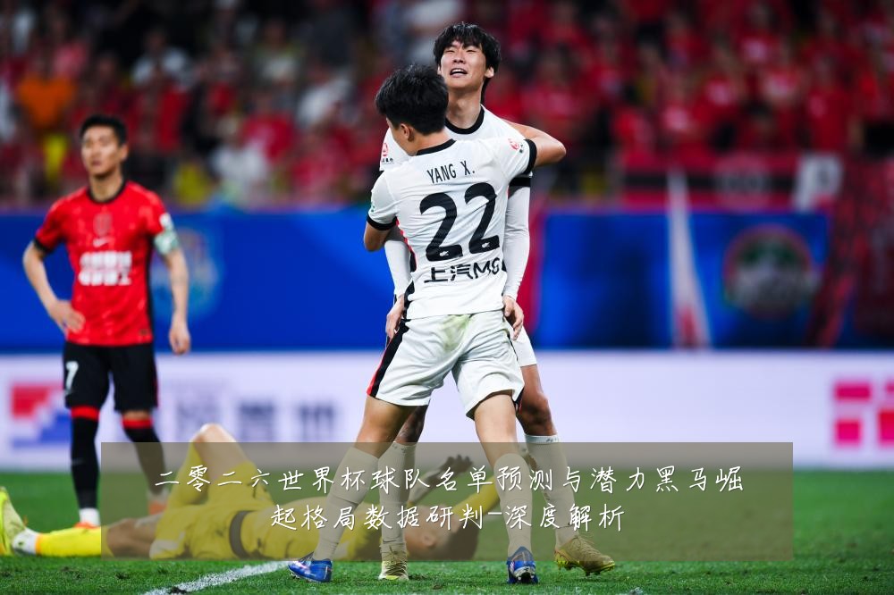二零二六世界杯球队名单预测与潜力黑马崛起格局数据研判-深度解析