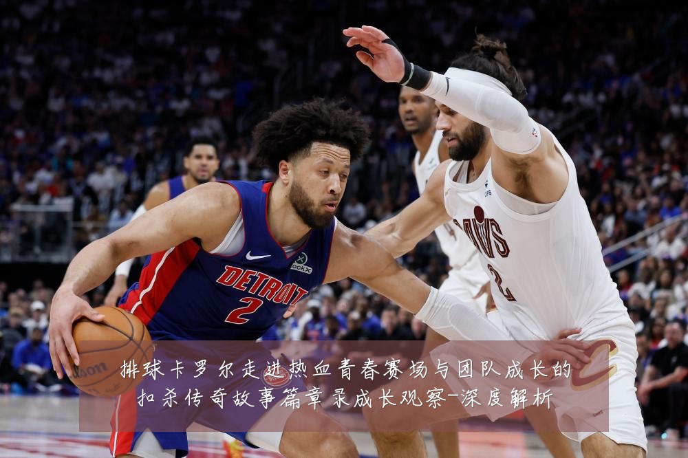 排球卡罗尔走进热血青春赛场与团队成长的扣杀传奇故事篇章录成长观察-深度解析