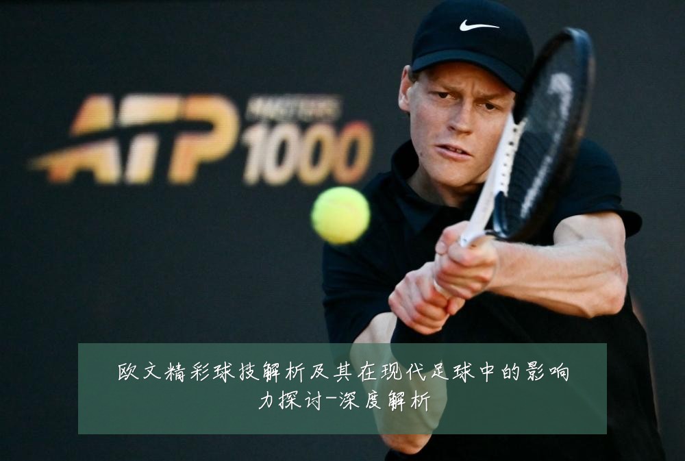 欧文精彩球技解析及其在现代足球中的影响力探讨-深度解析