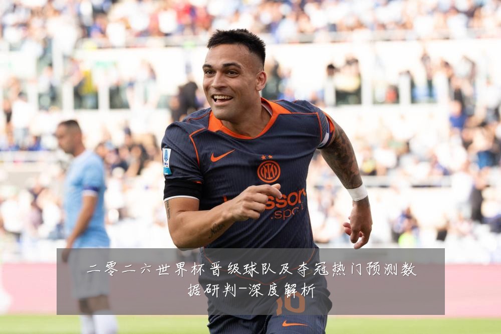 二零二六世界杯晋级球队及夺冠热门预测数据研判-深度解析