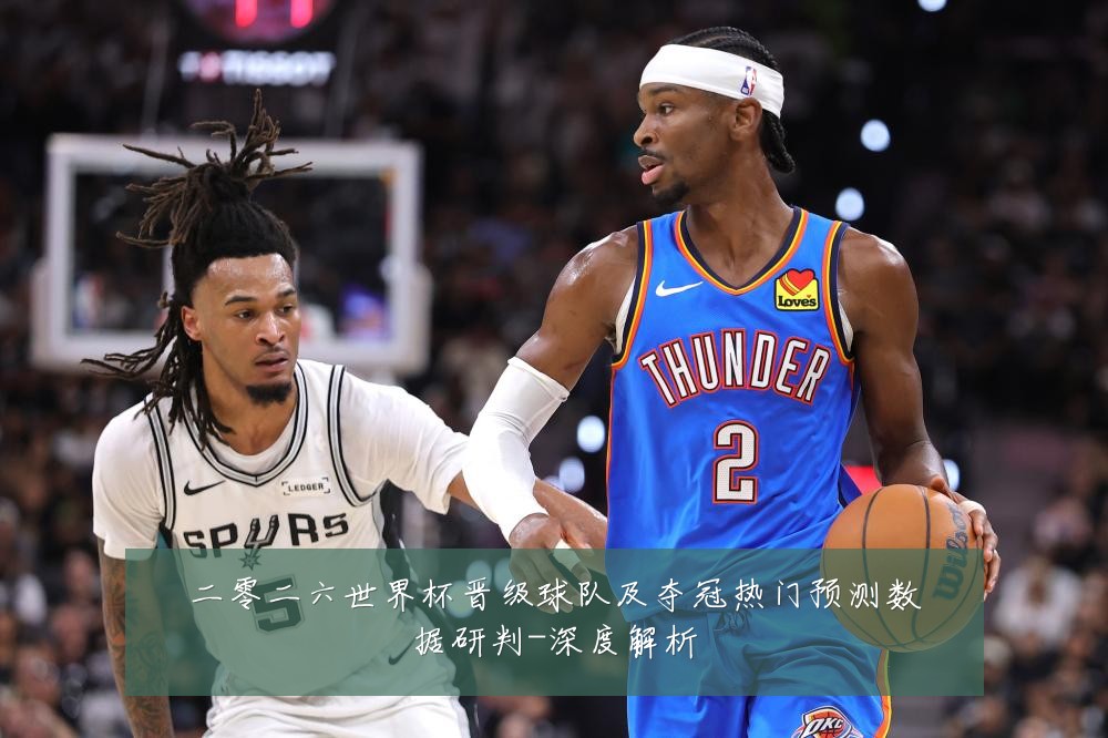 二零二六世界杯晋级球队及夺冠热门预测数据研判-深度解析