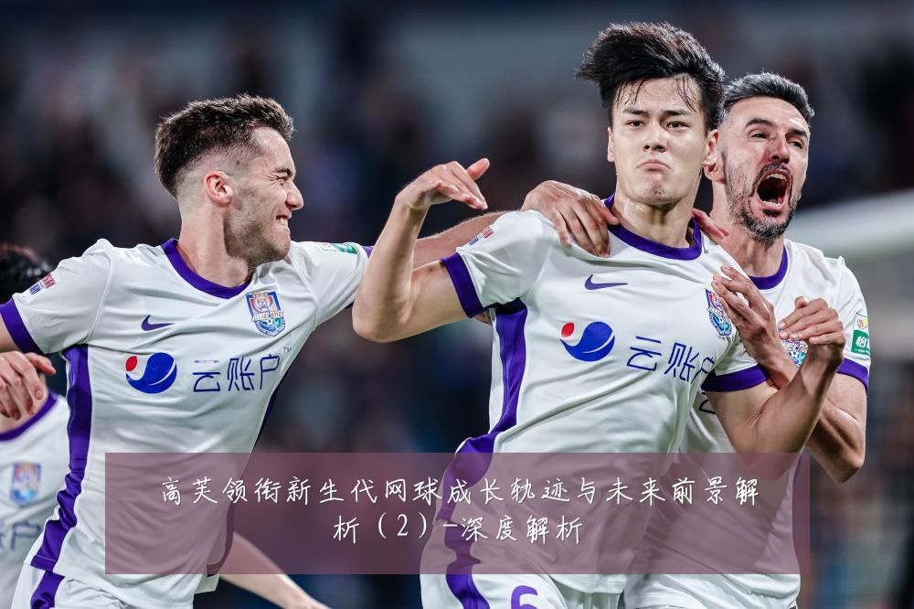 高芙领衔新生代网球成长轨迹与未来前景解析（2）-深度解析